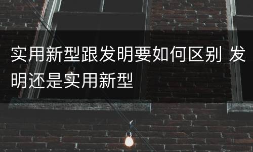 实用新型跟发明要如何区别 发明还是实用新型