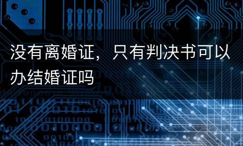 没有离婚证，只有判决书可以办结婚证吗