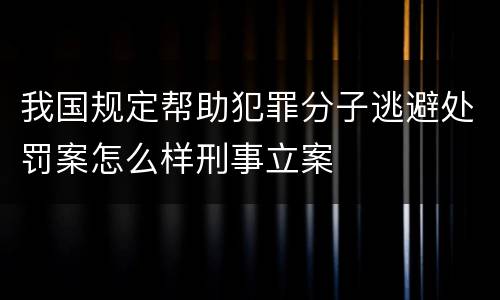 我国规定帮助犯罪分子逃避处罚案怎么样刑事立案