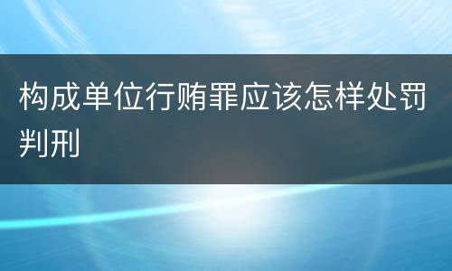 构成单位行贿罪应该怎样处罚判刑