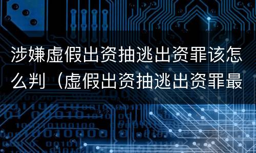 涉嫌虚假出资抽逃出资罪该怎么判（虚假出资抽逃出资罪最新司法解释）