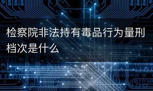 检察院非法持有毒品行为量刑档次是什么