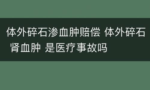 体外碎石渗血肿赔偿 体外碎石 肾血肿 是医疗事故吗
