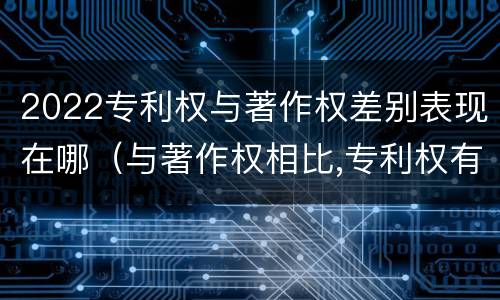 2022专利权与著作权差别表现在哪（与著作权相比,专利权有哪些特征）