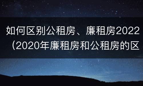 如何区别公租房、廉租房2022（2020年廉租房和公租房的区别）