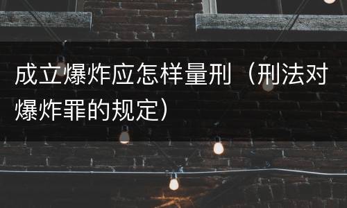 成立爆炸应怎样量刑（刑法对爆炸罪的规定）