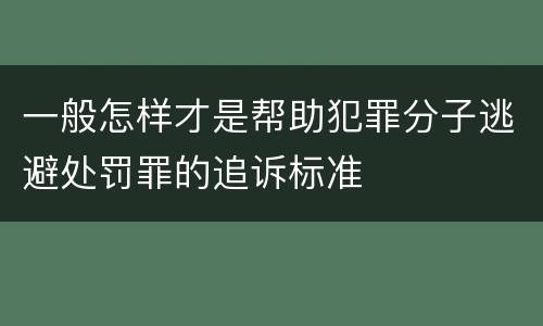 一般怎样才是帮助犯罪分子逃避处罚罪的追诉标准