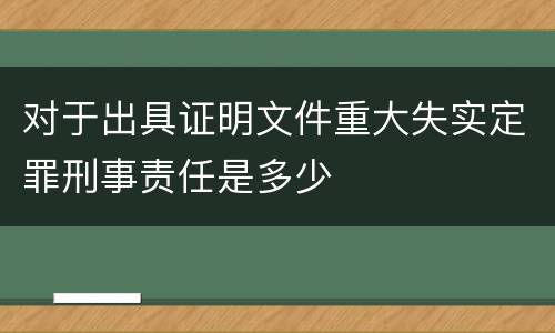 对于出具证明文件重大失实定罪刑事责任是多少