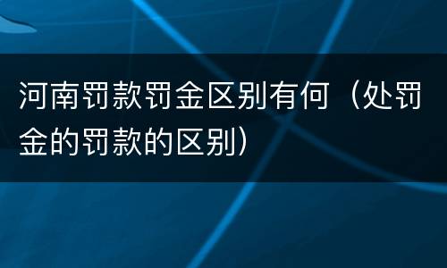 河南罚款罚金区别有何（处罚金的罚款的区别）
