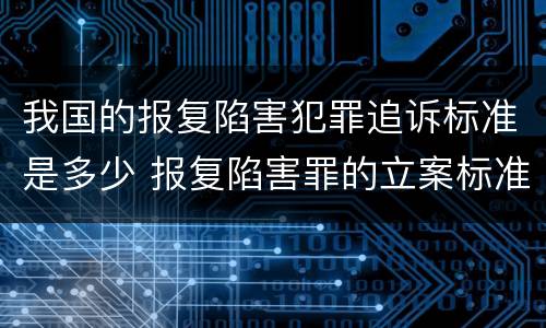 我国的报复陷害犯罪追诉标准是多少 报复陷害罪的立案标准