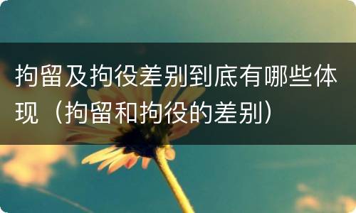 拘留及拘役差别到底有哪些体现（拘留和拘役的差别）
