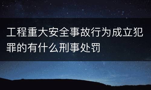 工程重大安全事故行为成立犯罪的有什么刑事处罚