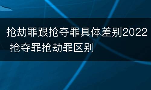 抢劫罪跟抢夺罪具体差别2022 抢夺罪抢劫罪区别