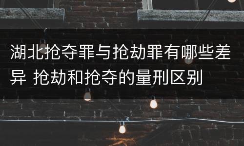 湖北抢夺罪与抢劫罪有哪些差异 抢劫和抢夺的量刑区别