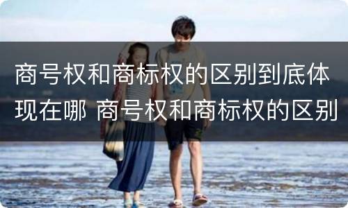 商号权和商标权的区别到底体现在哪 商号权和商标权的区别到底体现在哪些方面