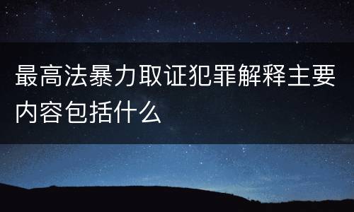 最高法暴力取证犯罪解释主要内容包括什么
