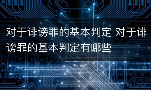 对于诽谤罪的基本判定 对于诽谤罪的基本判定有哪些
