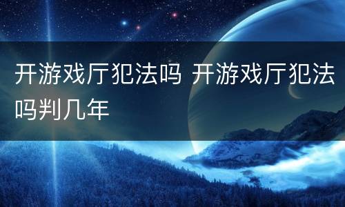 开游戏厅犯法吗 开游戏厅犯法吗判几年