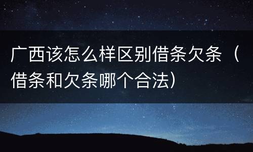 广西该怎么样区别借条欠条（借条和欠条哪个合法）