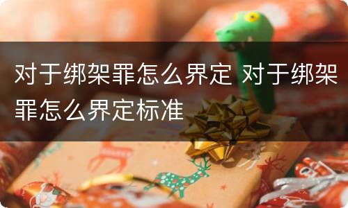 对于绑架罪怎么界定 对于绑架罪怎么界定标准