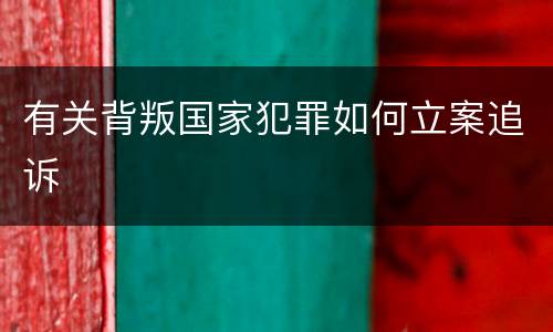 有关背叛国家犯罪如何立案追诉