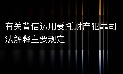 有关背信运用受托财产犯罪司法解释主要规定