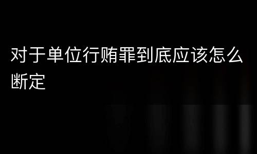 对于单位行贿罪到底应该怎么断定