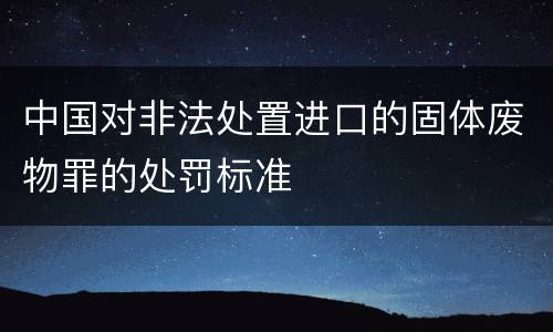中国对非法处置进口的固体废物罪的处罚标准