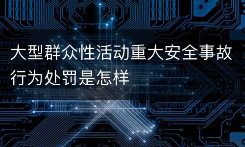 大型群众性活动重大安全事故行为处罚是怎样