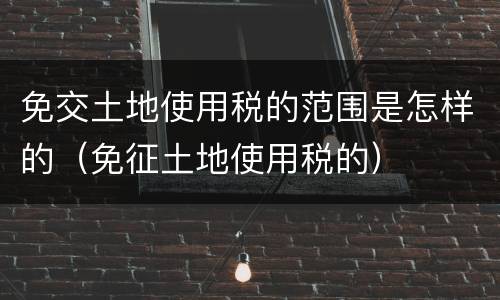 免交土地使用税的范围是怎样的（免征土地使用税的）