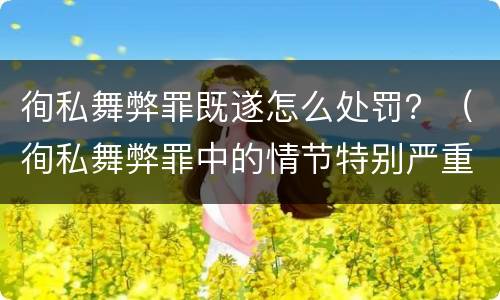徇私舞弊罪既遂怎么处罚？（徇私舞弊罪中的情节特别严重）