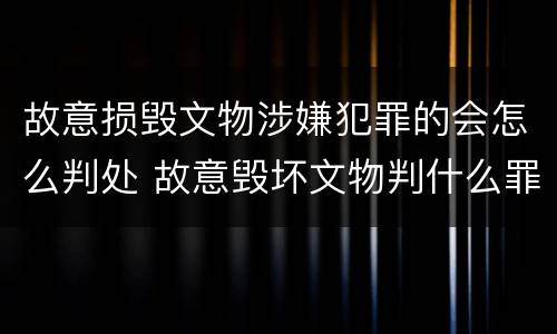 故意损毁文物涉嫌犯罪的会怎么判处 故意毁坏文物判什么罪