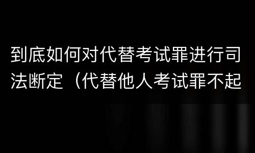 到底如何对代替考试罪进行司法断定（代替他人考试罪不起诉）