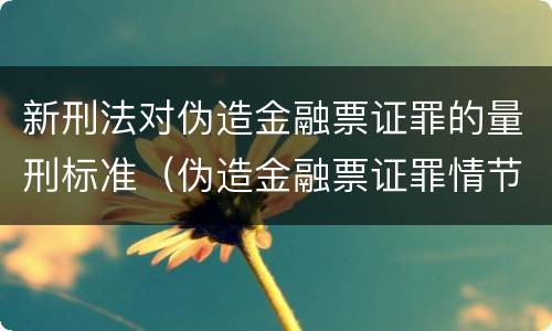 新刑法对伪造金融票证罪的量刑标准（伪造金融票证罪情节严重数额认定标准）