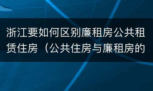浙江要如何区别廉租房公共租赁住房（公共住房与廉租房的区别）