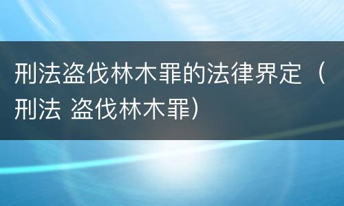 刑法盗伐林木罪的法律界定（刑法 盗伐林木罪）