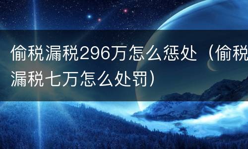 偷税漏税296万怎么惩处（偷税漏税七万怎么处罚）