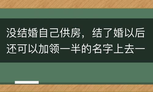 没结婚自己供房，结了婚以后还可以加领一半的名字上去一起供房吗