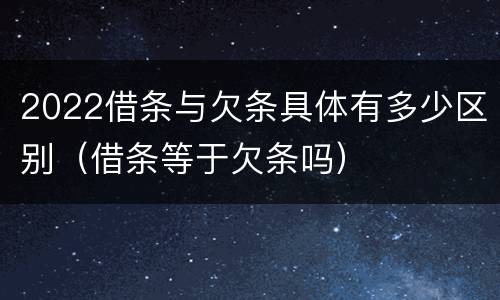 2022借条与欠条具体有多少区别（借条等于欠条吗）