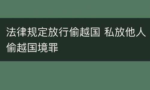 法律规定放行偷越国 私放他人偷越国境罪