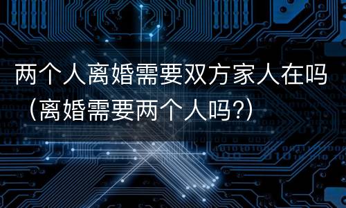 两个人离婚需要双方家人在吗（离婚需要两个人吗?）