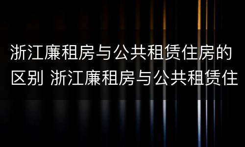 浙江廉租房与公共租赁住房的区别 浙江廉租房与公共租赁住房的区别在哪里
