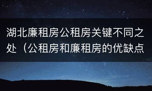 湖北廉租房公租房关键不同之处（公租房和廉租房的优缺点）