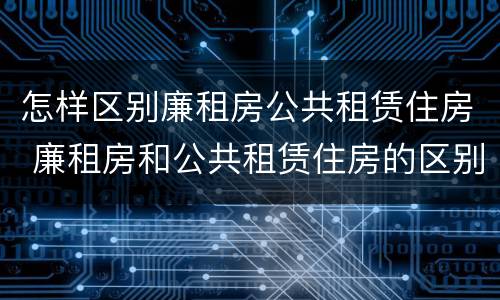 怎样区别廉租房公共租赁住房 廉租房和公共租赁住房的区别