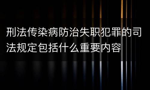 刑法传染病防治失职犯罪的司法规定包括什么重要内容
