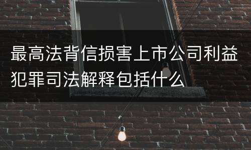 最高法背信损害上市公司利益犯罪司法解释包括什么