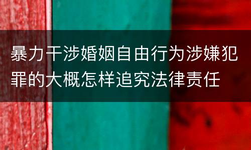 暴力干涉婚姻自由行为涉嫌犯罪的大概怎样追究法律责任