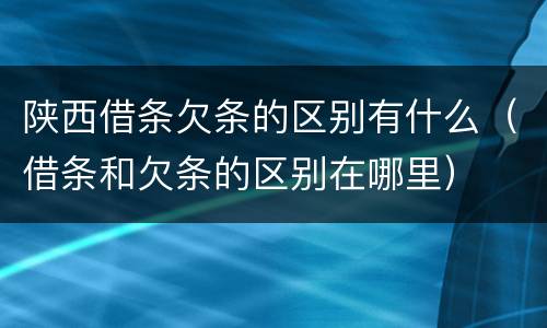 陕西借条欠条的区别有什么（借条和欠条的区别在哪里）