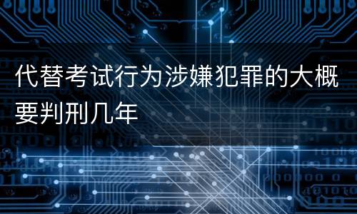 代替考试行为涉嫌犯罪的大概要判刑几年