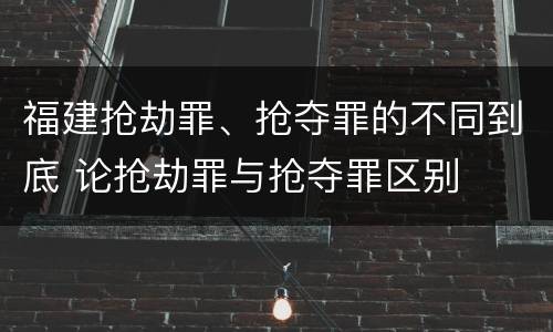 福建抢劫罪、抢夺罪的不同到底 论抢劫罪与抢夺罪区别